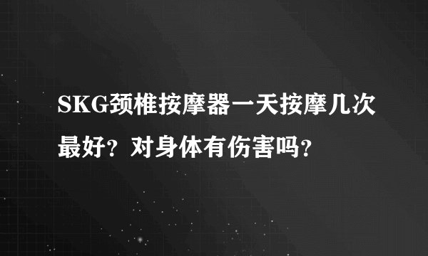 SKG颈椎按摩器一天按摩几次最好？对身体有伤害吗？