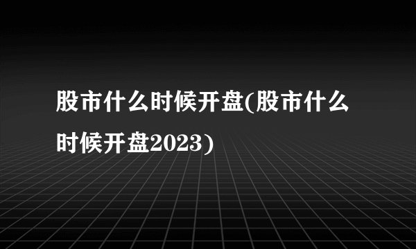 股市什么时候开盘(股市什么时候开盘2023)
