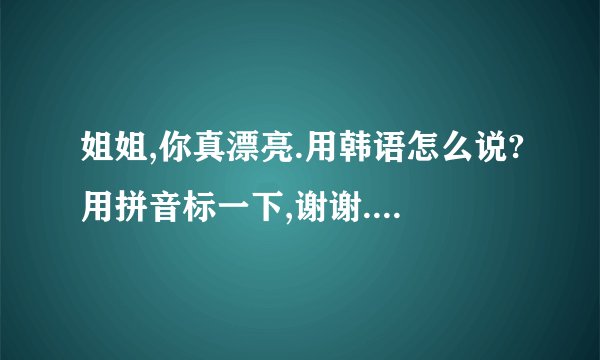 姐姐,你真漂亮.用韩语怎么说?用拼音标一下,谢谢.另外再教我点日常用语,谢谢
