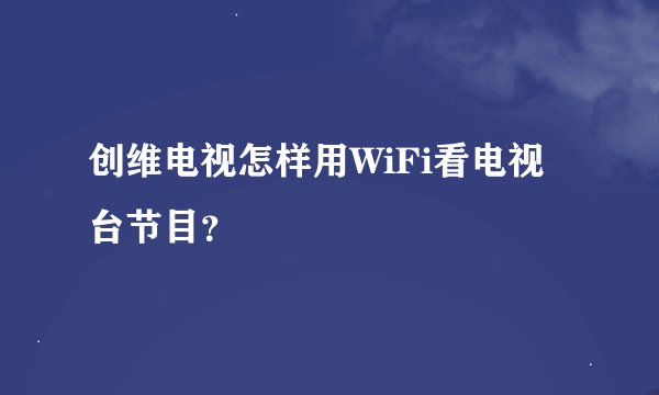 创维电视怎样用WiFi看电视台节目？