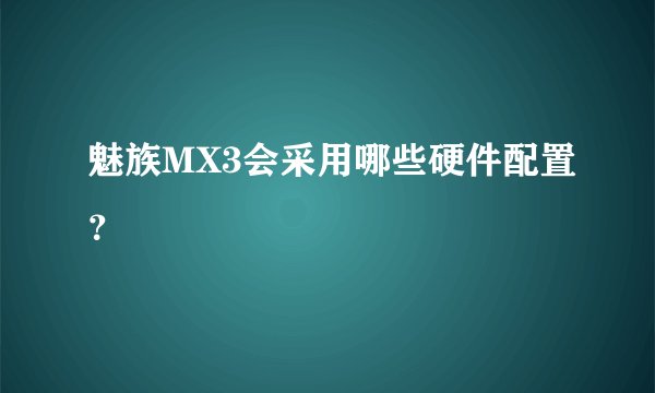 魅族MX3会采用哪些硬件配置？