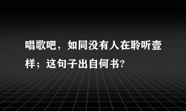 唱歌吧，如同没有人在聆听壹样；这句子出自何书?