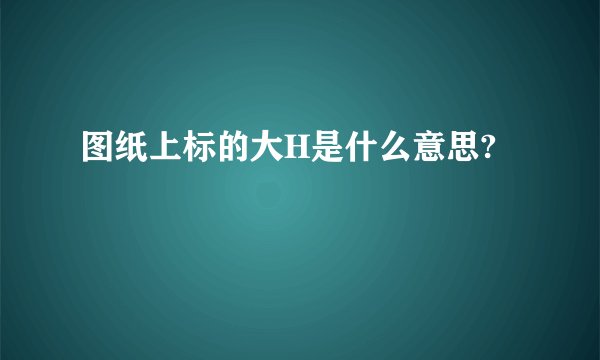 图纸上标的大H是什么意思?