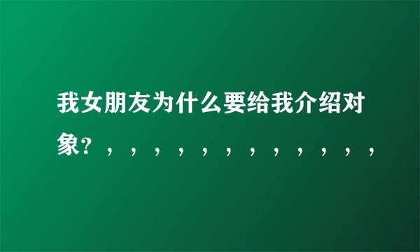 我女朋友为什么要给我介绍对象？，，，，，，，，，，，，