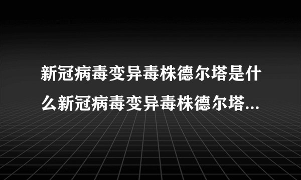 新冠病毒变异毒株德尔塔是什么新冠病毒变异毒株德尔塔相关资料介绍