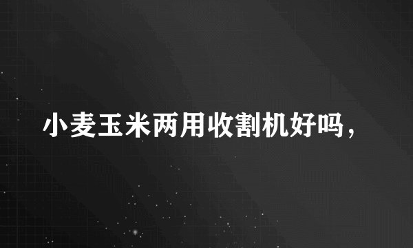 小麦玉米两用收割机好吗，