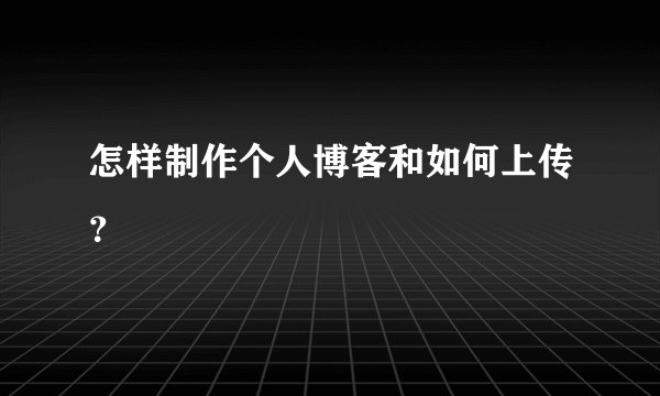 怎样制作个人博客和如何上传？