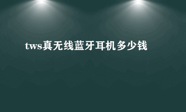 tws真无线蓝牙耳机多少钱