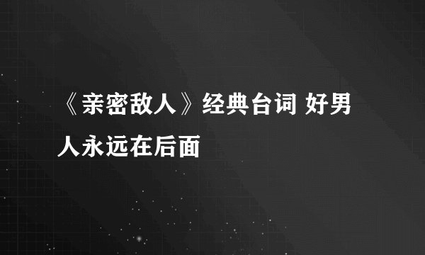 《亲密敌人》经典台词 好男人永远在后面