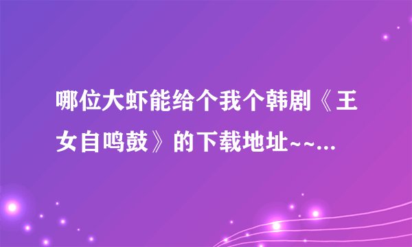 哪位大虾能给个我个韩剧《王女自鸣鼓》的下载地址~~要下载的啊~