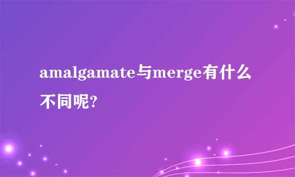 amalgamate与merge有什么不同呢?