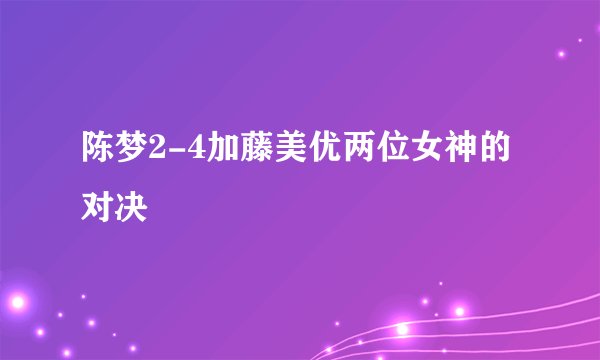 陈梦2-4加藤美优两位女神的对决