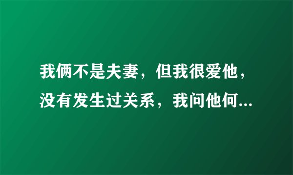 我俩不是夫妻，但我很爱他，没有发生过关系，我问他何时和我睡一次，他说为啥非要睡一起，说现在这样挺好