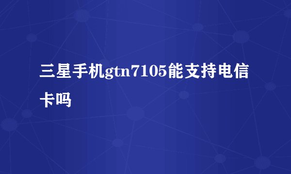 三星手机gtn7105能支持电信卡吗