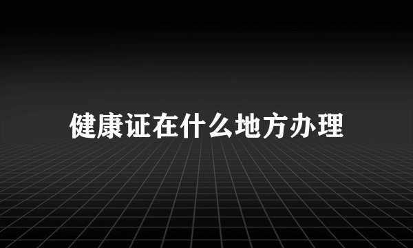 健康证在什么地方办理
