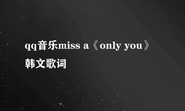 qq音乐miss a《only you》韩文歌词