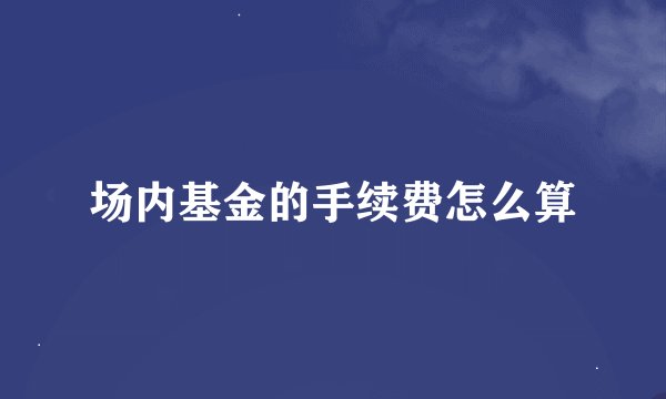 场内基金的手续费怎么算