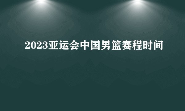 2023亚运会中国男篮赛程时间