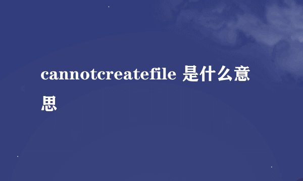 cannotcreatefile 是什么意思