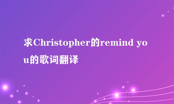 求Christopher的remind you的歌词翻译
