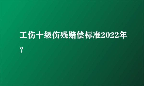 工伤十级伤残赔偿标准2022年？