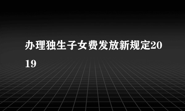 办理独生子女费发放新规定2019