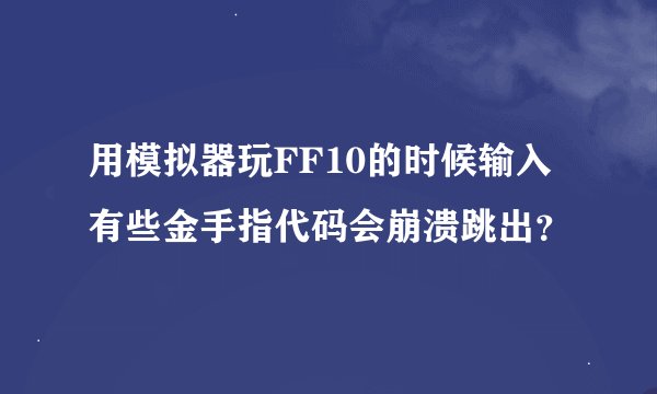 用模拟器玩FF10的时候输入有些金手指代码会崩溃跳出？
