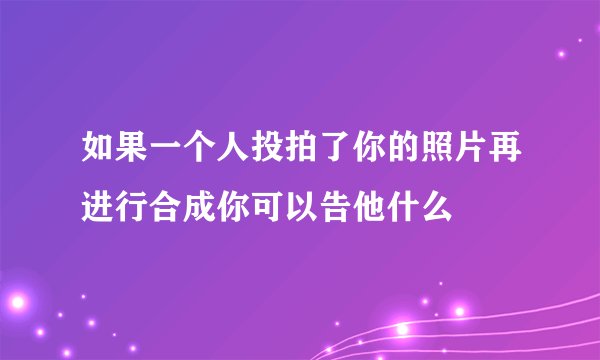 如果一个人投拍了你的照片再进行合成你可以告他什么