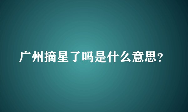 广州摘星了吗是什么意思？