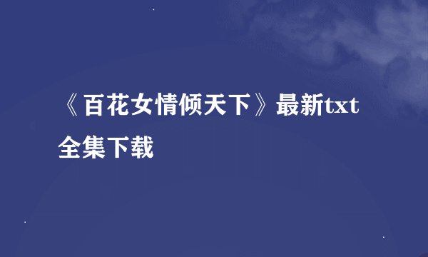 《百花女情倾天下》最新txt全集下载