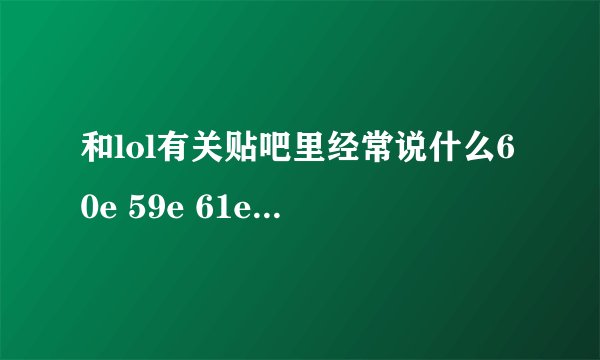 和lol有关贴吧里经常说什么60e 59e 61e 带节奏 醉了 666666都是什么意思啊