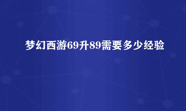 梦幻西游69升89需要多少经验