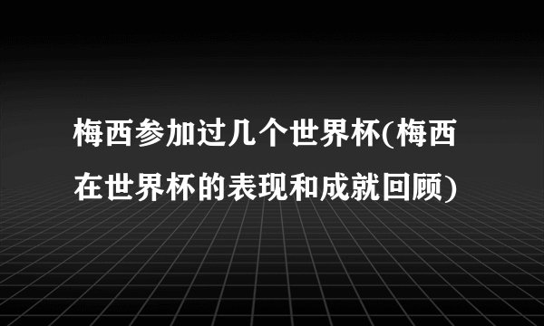 梅西参加过几个世界杯(梅西在世界杯的表现和成就回顾)