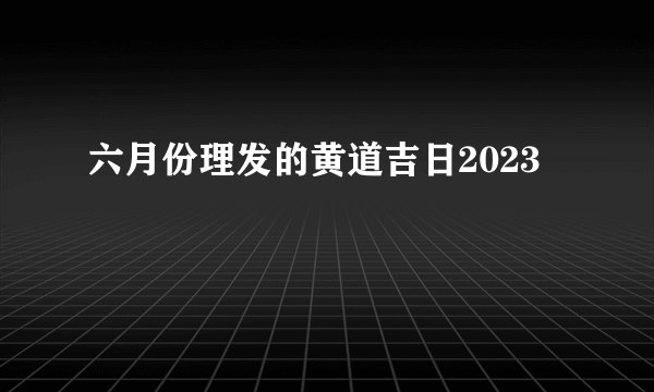 六月份理发的黄道吉日2023