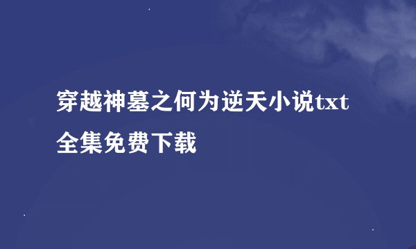 穿越神墓之何为逆天小说txt全集免费下载