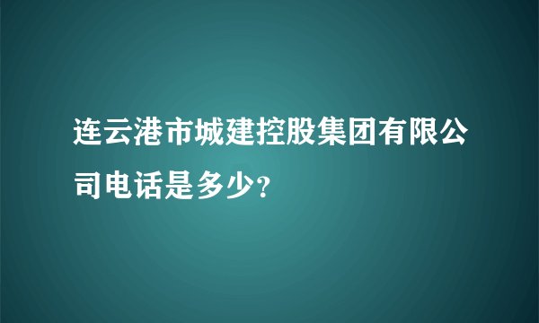 连云港市城建控股集团有限公司电话是多少？