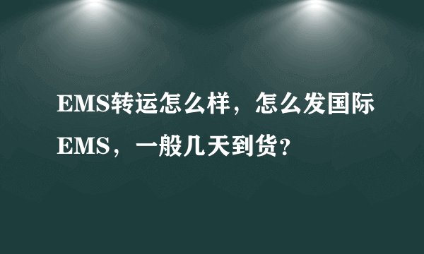 EMS转运怎么样，怎么发国际EMS，一般几天到货？