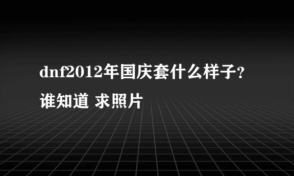 dnf2012年国庆套什么样子？ 谁知道 求照片