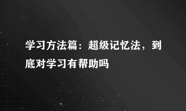 学习方法篇：超级记忆法，到底对学习有帮助吗