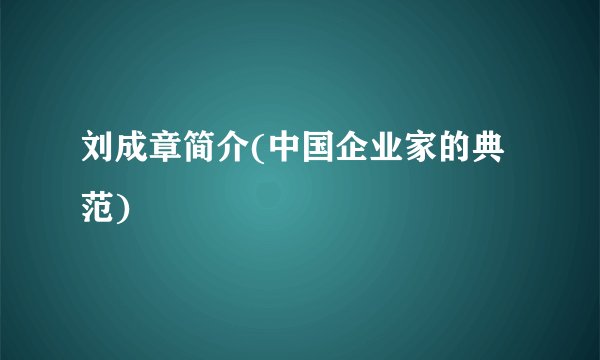 刘成章简介(中国企业家的典范)
