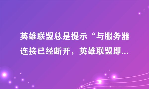英雄联盟总是提示“与服务器连接已经断开，英雄联盟即将退出，请重新进入游戏。