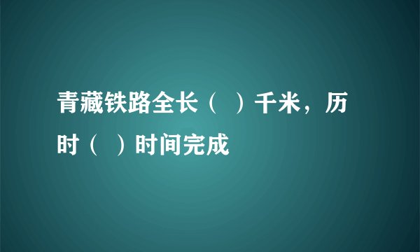 青藏铁路全长（ ）千米，历时（ ）时间完成