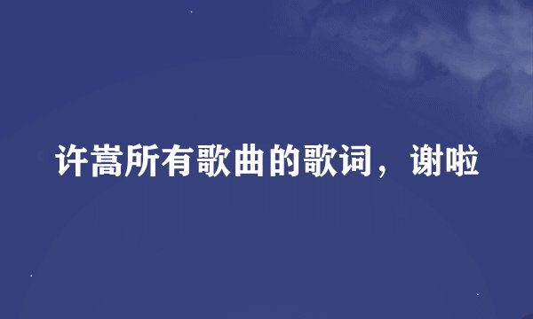 许嵩所有歌曲的歌词，谢啦