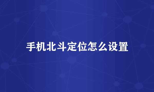 手机北斗定位怎么设置