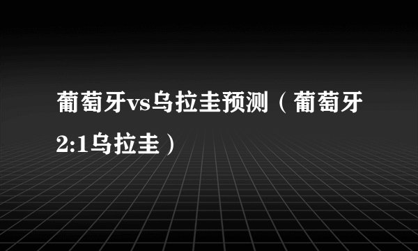 葡萄牙vs乌拉圭预测（葡萄牙2:1乌拉圭）