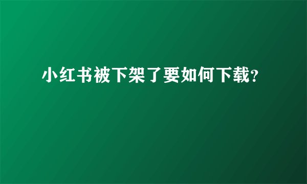 小红书被下架了要如何下载？