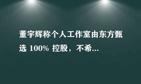 董宇辉称个人工作室由东方甄选 100% 控股，不希望大家误会俞敏洪，不然会觉得很愧对他，如何看待此事？