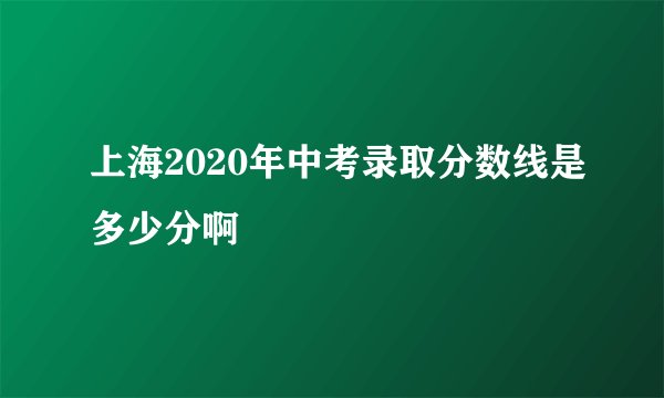 上海2020年中考录取分数线是多少分啊