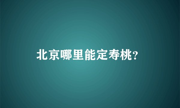 北京哪里能定寿桃？