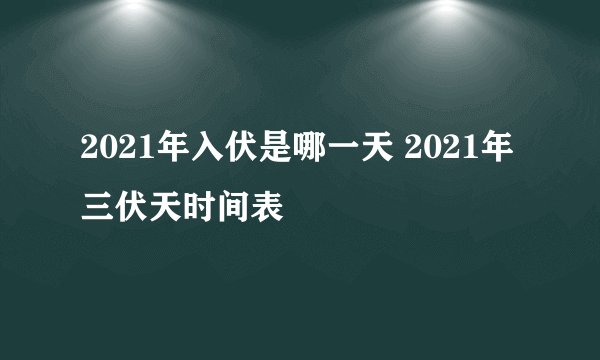 2021年入伏是哪一天 2021年三伏天时间表